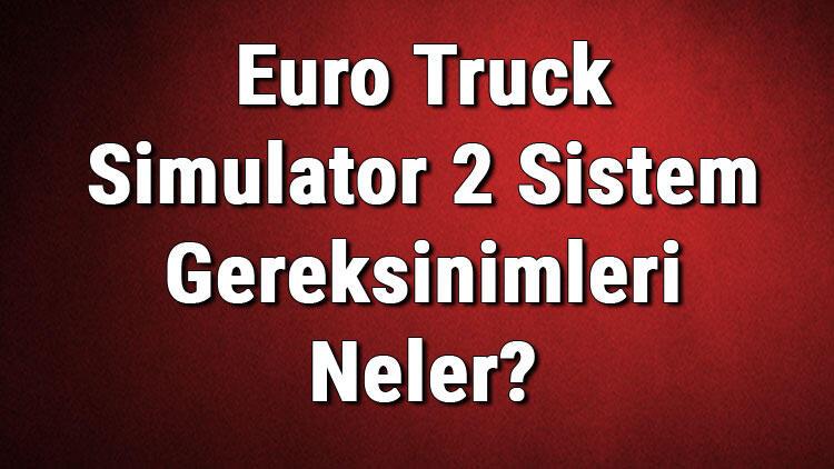 Euro Truck Simulator 2 Sistem Gereksinimleri Neler? Ets 2 İçin Önerilen