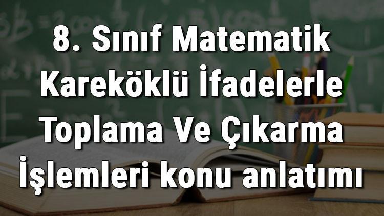 8 sinif matematik karekoklu ifadelerle toplama ve cikarma islemleri konu anlatimi