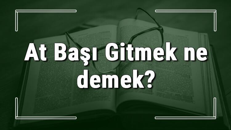 At Basi Gitmek Ne Demek At Basi Gitmek Deyiminin Anlami Ve Cumle Icinde Ornek Kullanimi Tdk