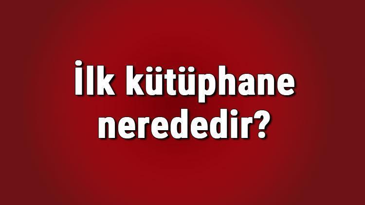 Ilk Kutuphane Nerededir Ilk Kutuphane Ne Zaman Kuruldu Ilk Kutuphane Hakkindaki Bilgiler