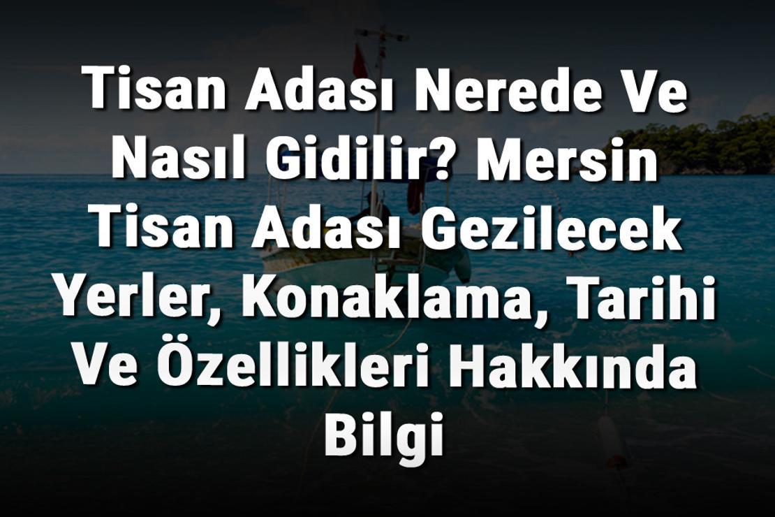 Tisan Adası Nerede Ve Nasıl Gidilir? Mersin Tisan Adası Gezilecek Yerler, Konaklama, Tarihi Ve Özellikleri Hakkında Bilgi