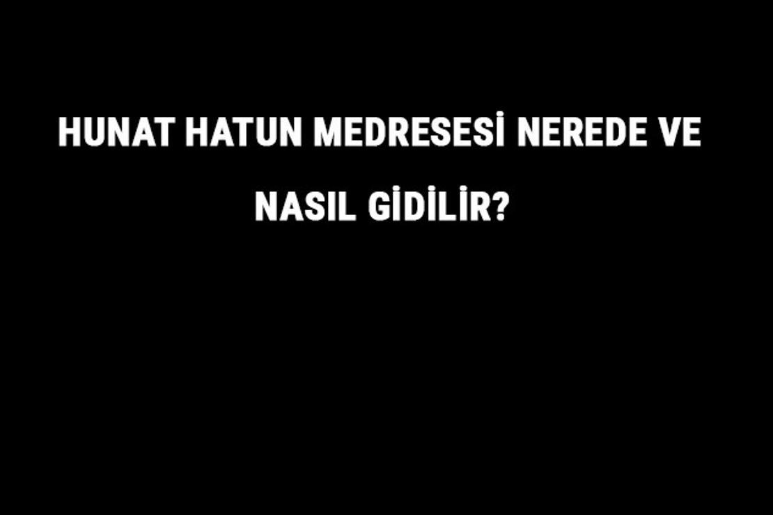 Hunat Hatun Medresesi Nerede Ve Nasıl Gidilir? Hunat Hatun Medresesi Tarihi Ve Özellikleri Hakkında Bilgi