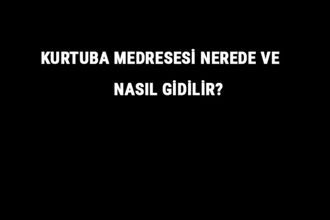 Kurtuba Medresesi Nerede Ve Nasıl Gidilir? Kurtuba Medresesi Tarihi Ve Özellikleri Hakkında Bilgi