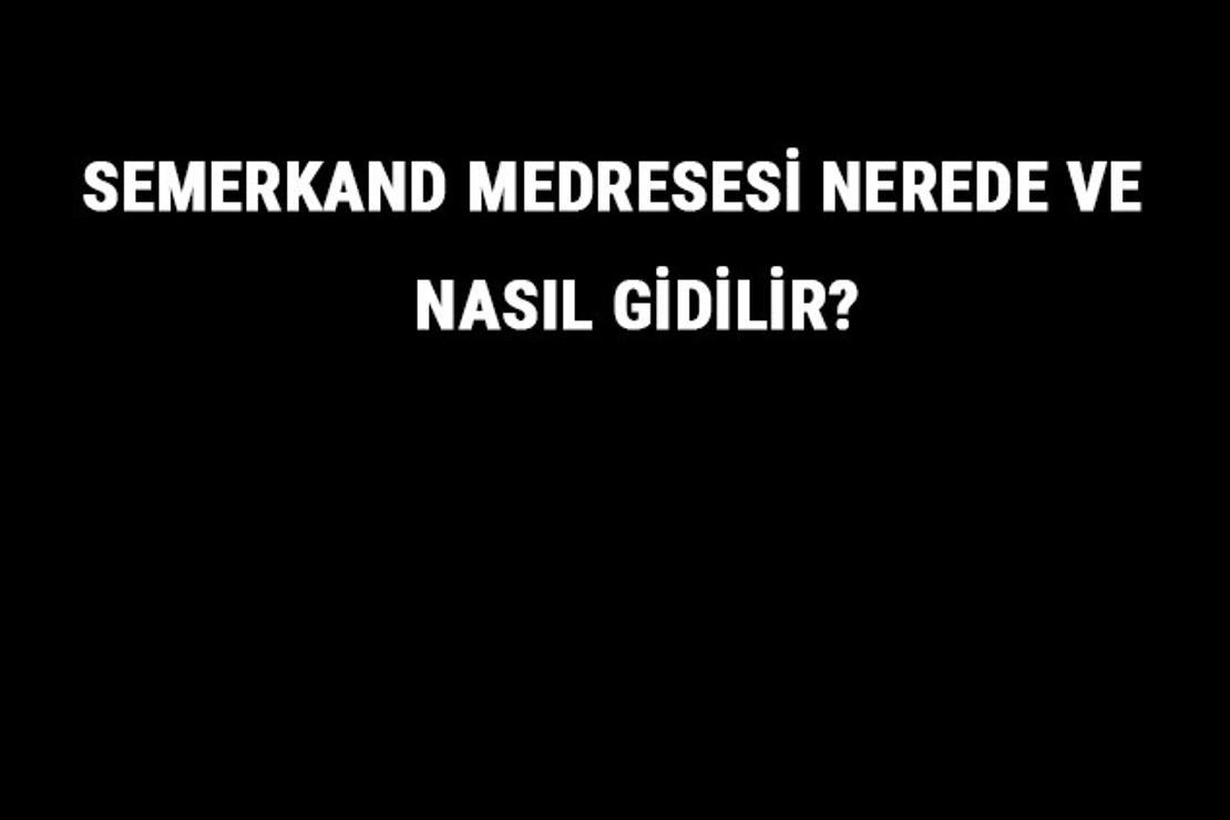 Semerkand Medresesi Nerede Ve Nasıl Gidilir? Semerkand Medresesi Tarihi Ve Özellikleri Hakkında Bilgi