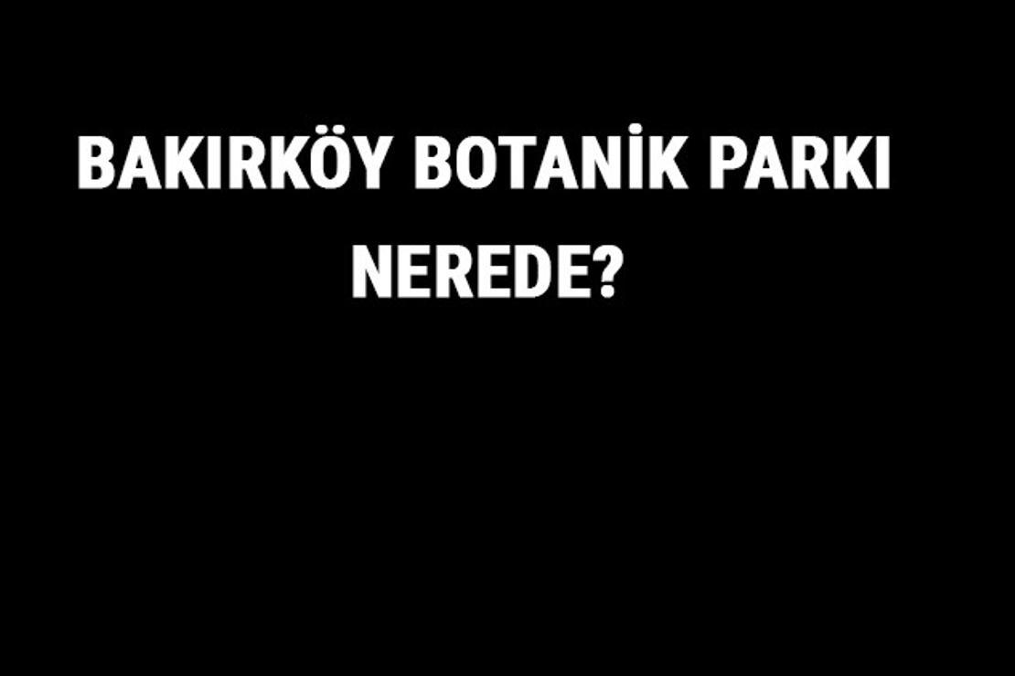 Bakırköy Botanik Parkı Nerede? Bakırköy Botanik Parkı Tarihi, Özellikleri Ve Hakkında Bilgi