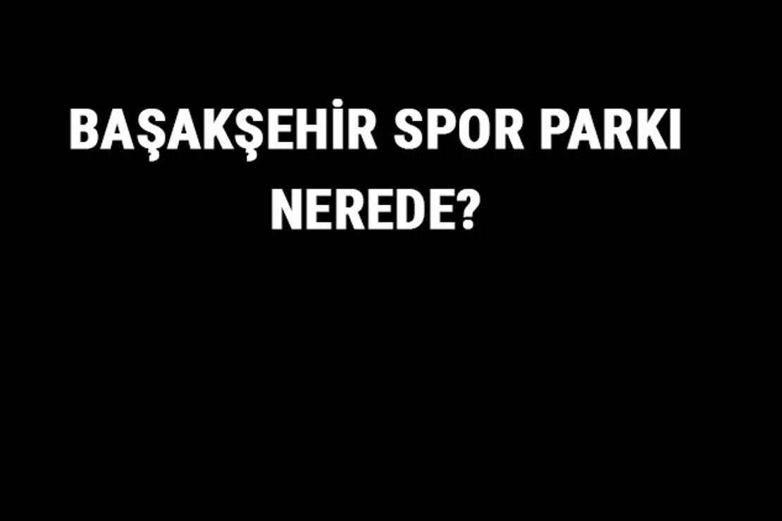 Başakşehir Spor Parkı Nerede? Başakşehir Spor Parkı Tarihi, Özellikleri Ve Hakkında Bilgi
