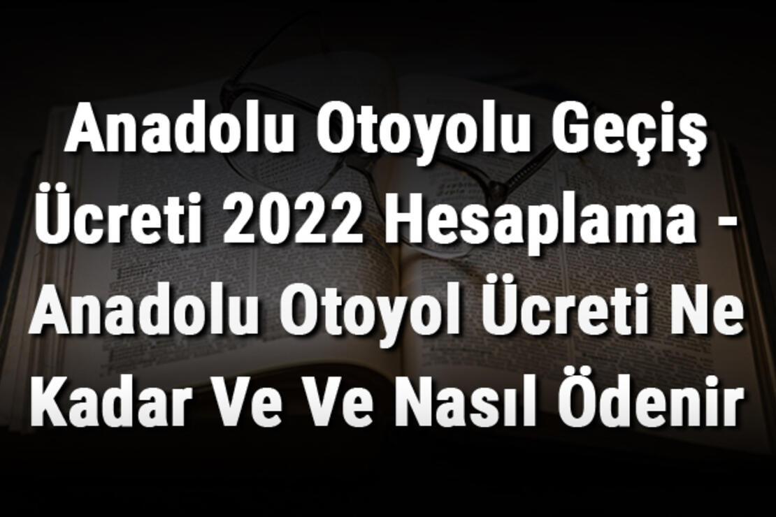Anadolu Otoyolu Geçiş Ücreti 2022 Hesaplama - Anadolu Otoyol Ücreti Ne Kadar Ve Ve Nasıl Ödenir