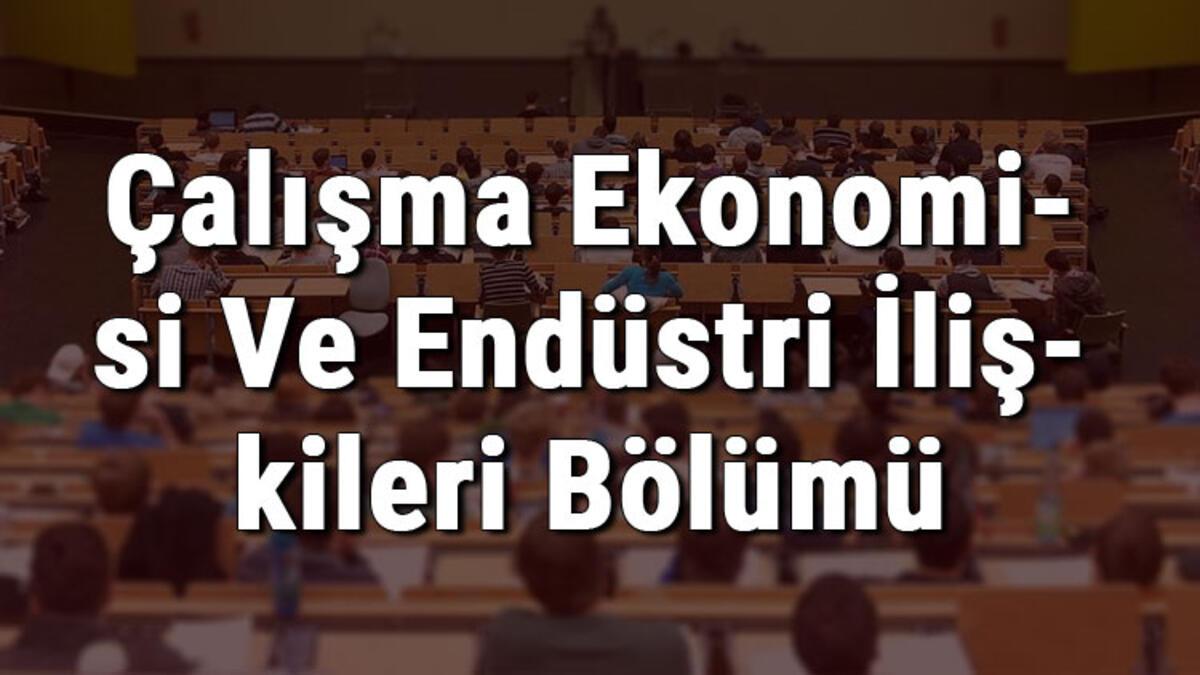 calisma ekonomisi ve endustri iliskileri bolumu nedir ve mezunu ne is yapar bolumu olan universiteler dersleri ve is imkanlari