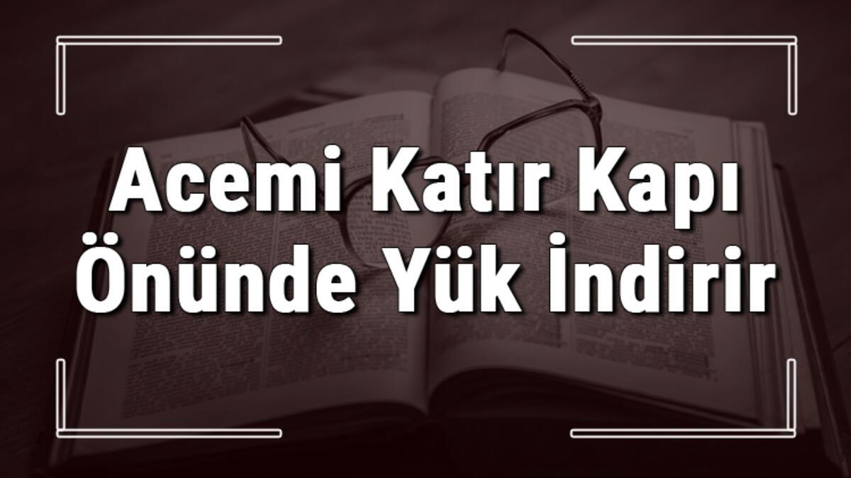 acemi katir kapi onunde yuk indirir atasozunun anlami ve ornek cumle icinde kullanimi tdk