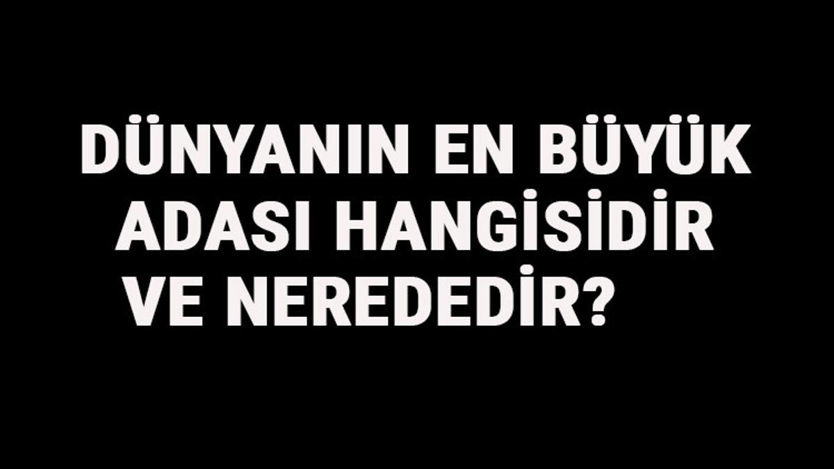 dunyanin en buyuk adasi hangisidir ve nerededir dunyanin en buyuk adalari siralamasi ve listesi