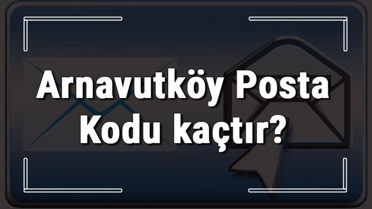 arnavutkoy posta kodu kactir istanbul un ilcesi arnavutkoy un ve mahallelerinin posta kodlari son dakika haber