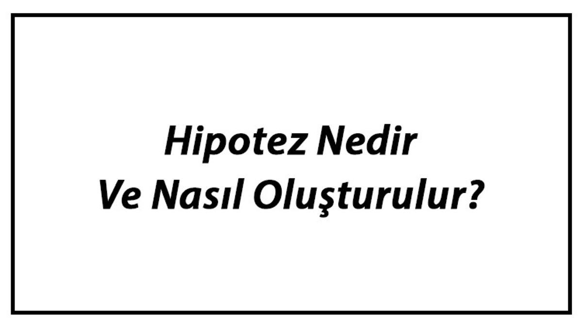 hipotez nedir ve nasil olusturulur hipotez kurma ve ornekleri hakkinda bilgi