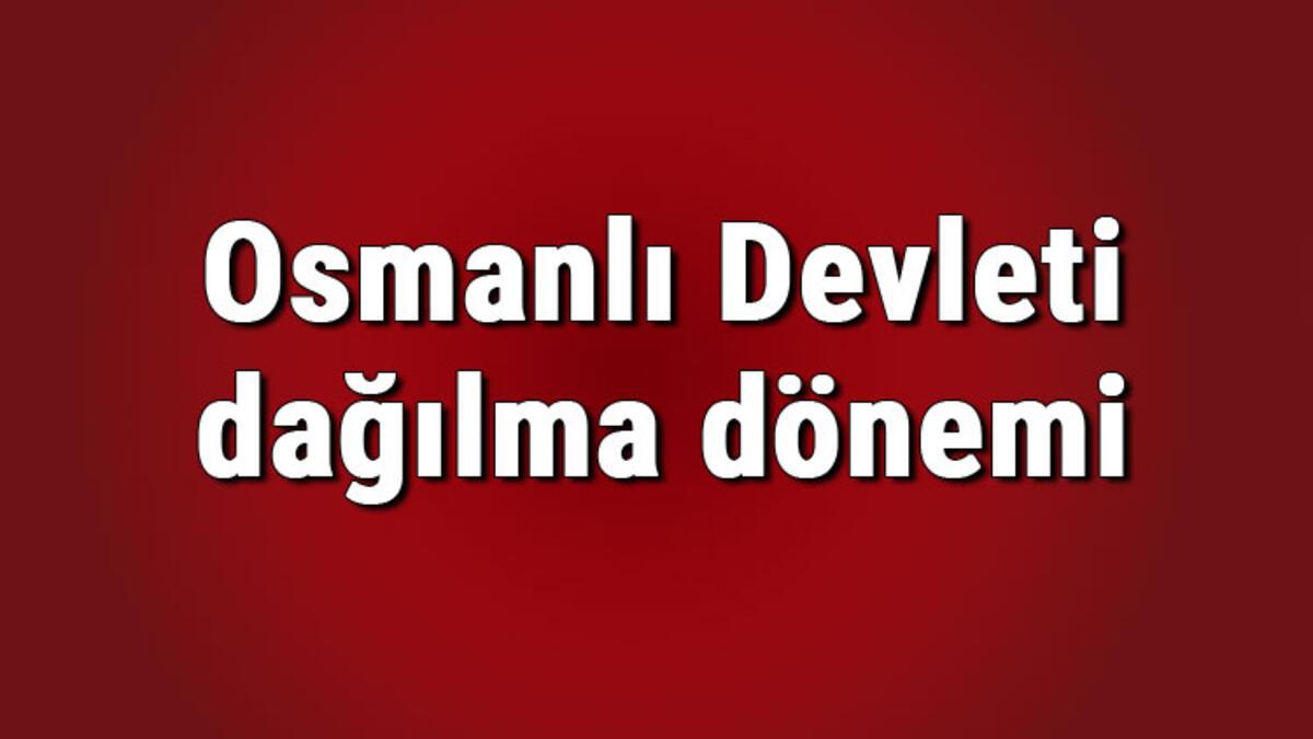 osmanli devleti dagilma donemi padisahlari ve savaslari nelerdir osmanli dagilma donemi konu anlatimi