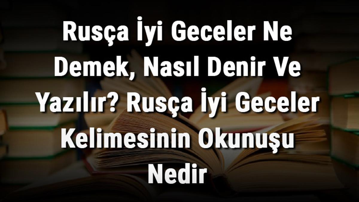 Rusça İyi Geceler Ne Demek, Nasıl Denir Ve Yazılır? Rusça İyi Geceler
