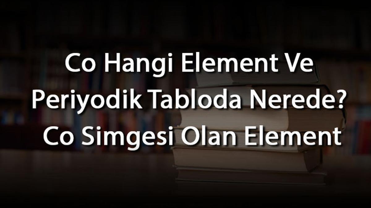 Co Hangi Element Ve Periyodik Tabloda Nerede? Co Simgesi Olan Element