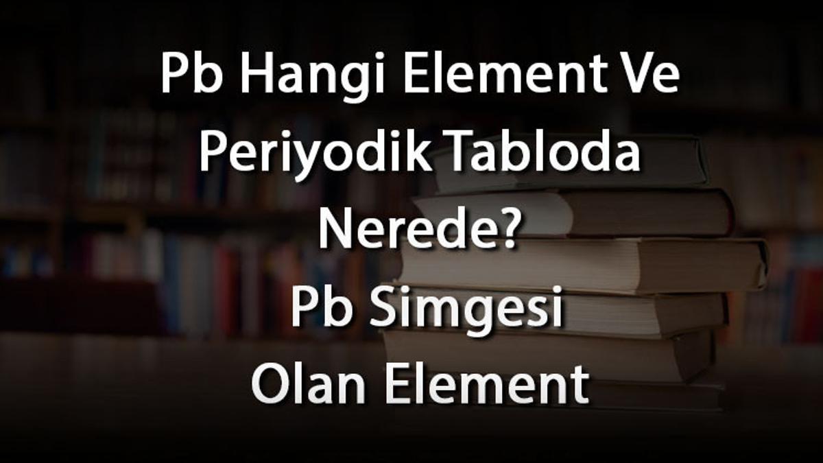 Pb Hangi Element Ve Periyodik Tabloda Nerede? Pb Simgesi Olan Element