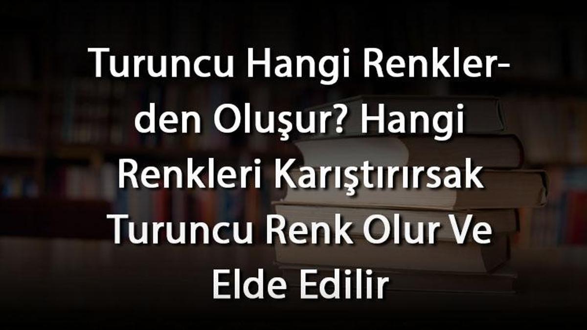 Turuncu Hangi Renklerden Oluşur? Hangi Renkleri Karıştırırsak Turuncu ...