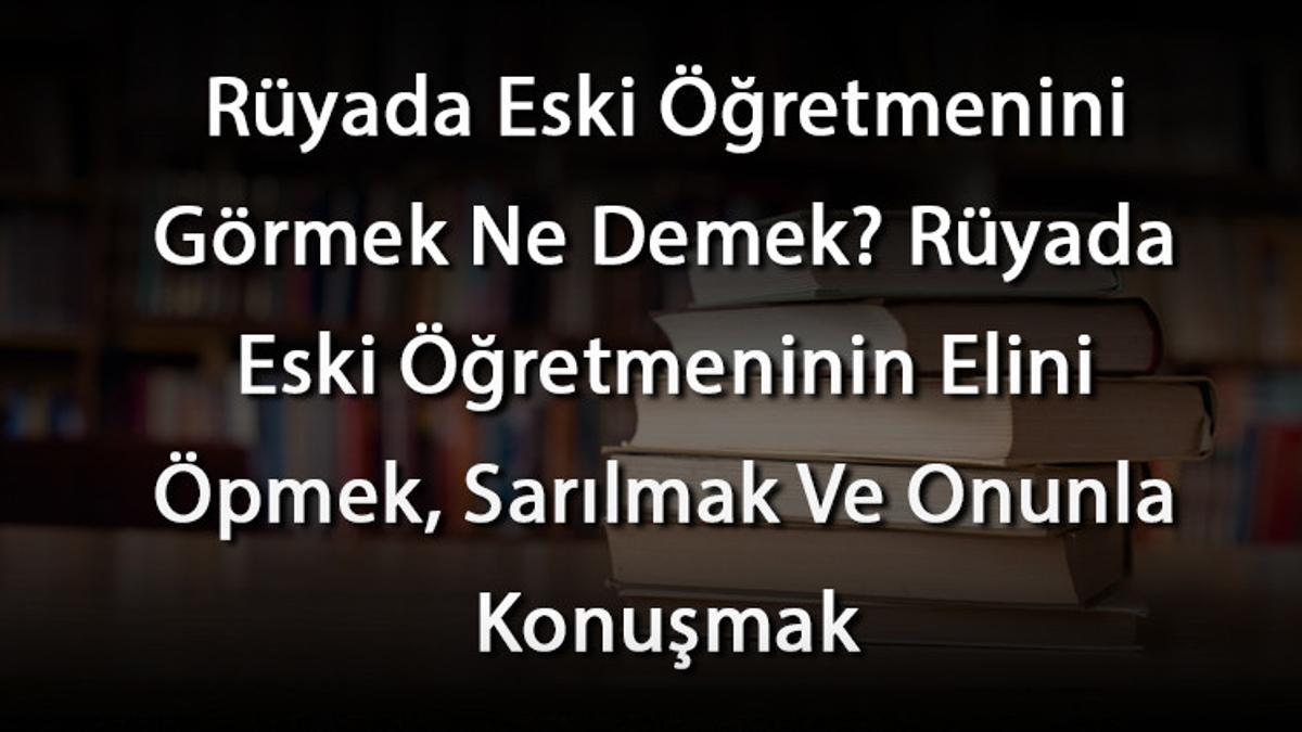 Rüyada Eski Öğretmenini Görmek Ne Demek? Rüyada Eski Öğretmeninin Elini