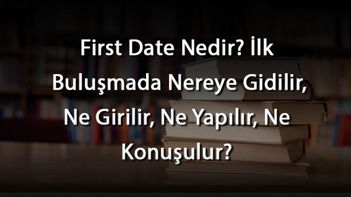 First Date Nedir? İlk Buluşmada Nereye Gidilir, Ne Girilir, Ne Yapılır