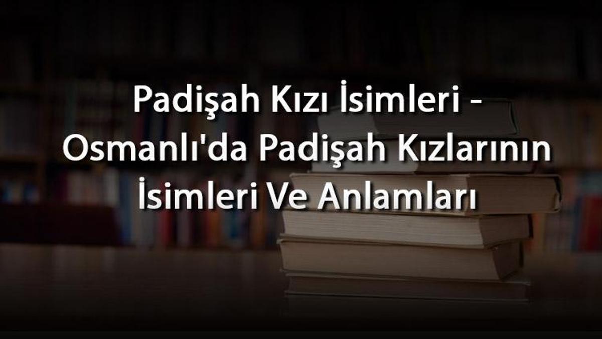 Padişah Kızı İsimleri Osmanlı�da Padişah Kızlarının İsimleri Ve Anlamları