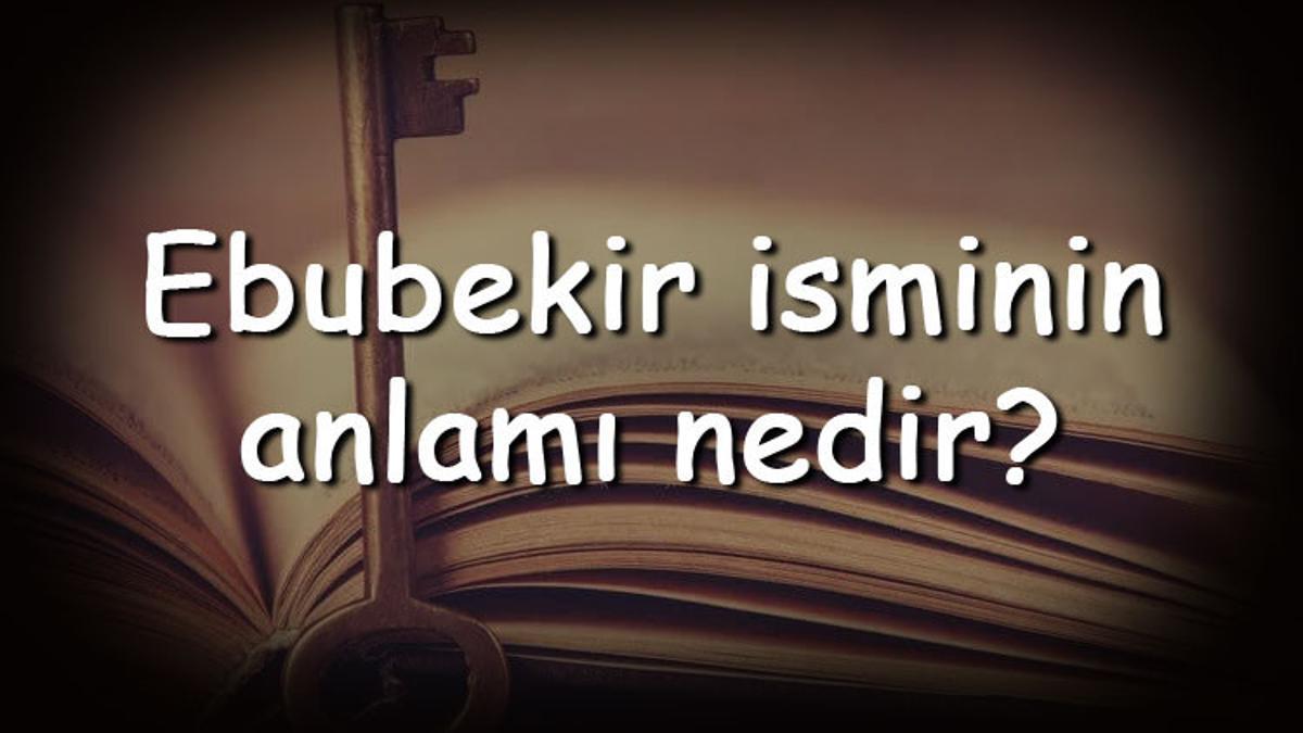 Ebubekir isminin anlamı nedir ve Ebubekir ne demek? Ebubekir adının özellikleri, analizi ve kökeni