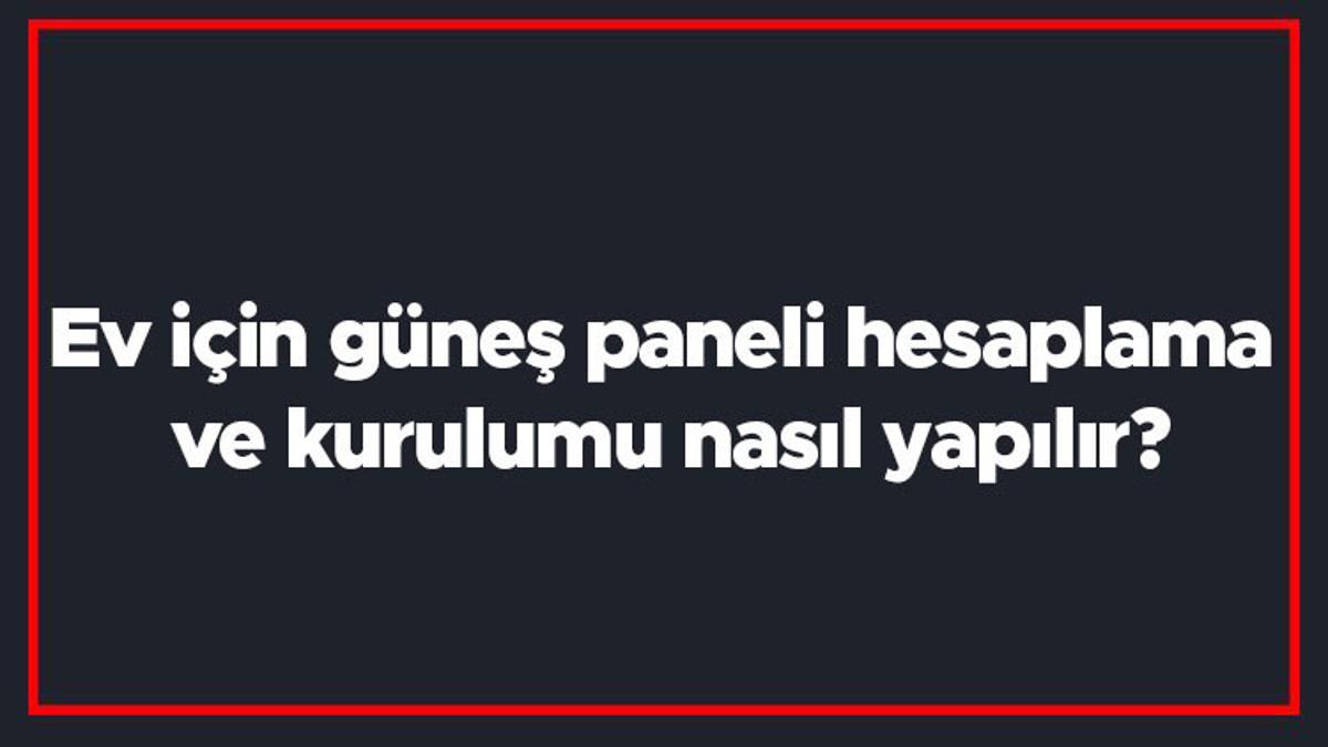 Ev için güneş paneli hesaplama ve kurulumu nasıl yapılır? Kaç tane