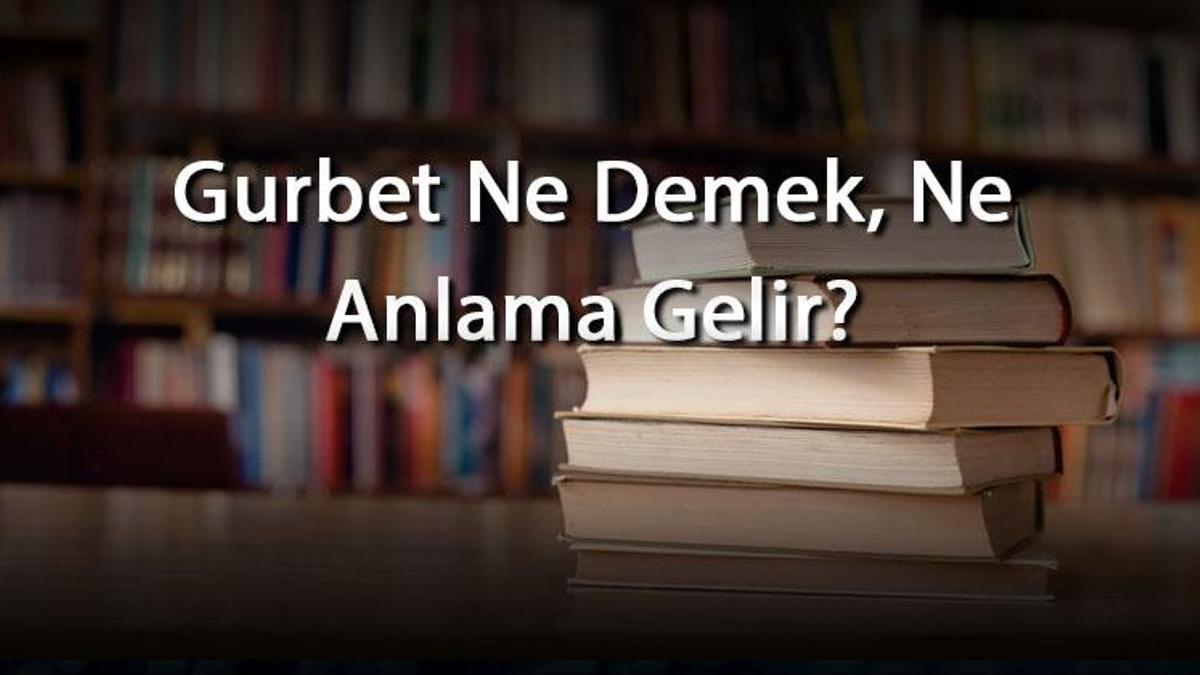 Gurbet Ne Demek, Ne Anlama Gelir? Gurbet Kelimesinin Tdk Sözlük Anlamı