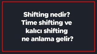Shifting nedir? Time shifting ve kalıcı shifting ne anlama gelir?