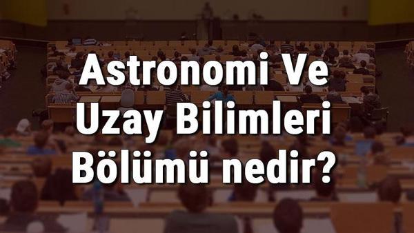 astronomi ve uzay bilimleri bolumu nedir ve mezunu ne is yapar bolumu olan universiteler dersleri ve is imkanlari