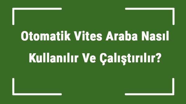 Otomatik Vites Araba Nasil Kullanilir Ve Calistirilir Otomatik Vites Araba Kullanirken Dikkat Edilecekler