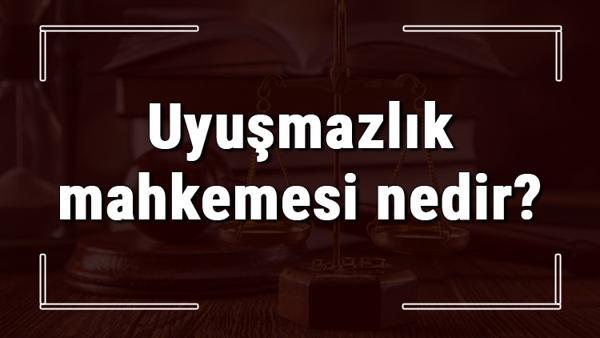 uyusmazlik mahkemesi nedir ve gorevleri nelerdir uyusmazlik mahkemesi kac uyeden olusur ve baskanini kim secer