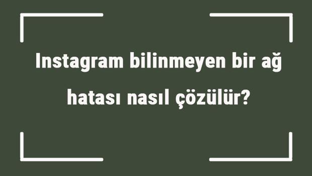 Instagram bilinmeyen bir ağ hatası nasıl çözülür? İnstagram giriş sorunu nasıl çözülür?