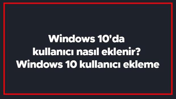 Windows 10'da kullanıcı nasıl eklenir? Windows 10 kullanıcı ekleme