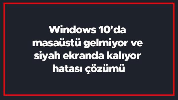 Windows 10'da masaüstü gelmiyor ve siyah ekranda kalıyor hatası çözümü