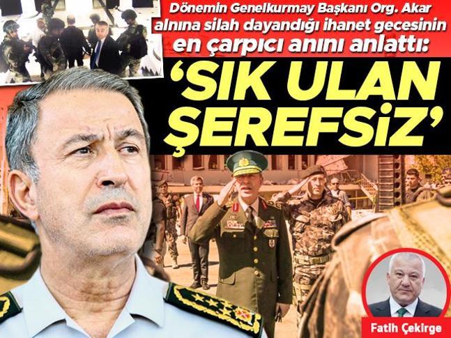 Dönemin Genelkurmay Başkanı Org. Akar alnına silah dayandığı ihanet gecesinin en çarpıcı anını anlattı: ‘Sık ulan şerefsiz’