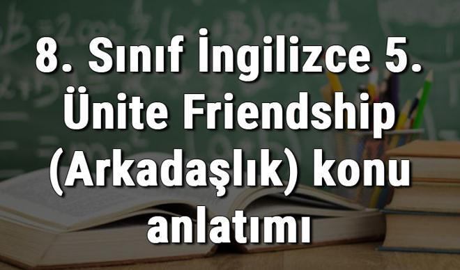 8. Sınıf İngilizce 5. Ünite Friendship (Arkadaşlık) konu anlatımı 8. Sınıf İngilizce 5. Ünite Friendship (Arkadaşlık) konu anlatımı