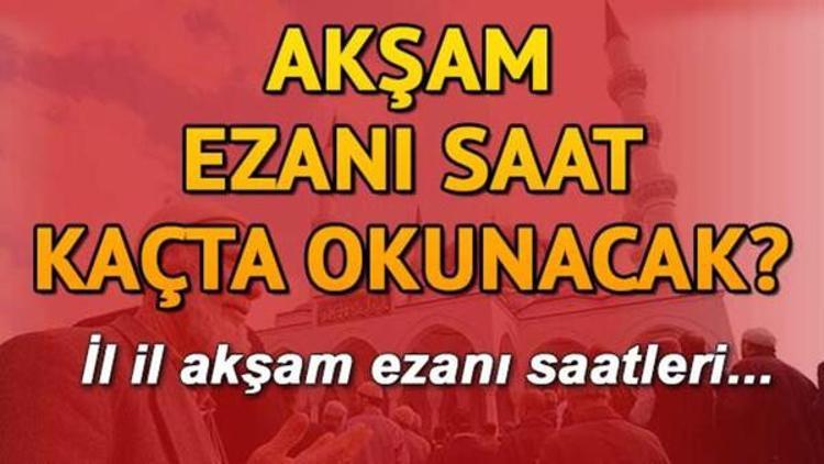 aksam ezani saat kacta iste il il ezan vakitleri son dakika haberleri