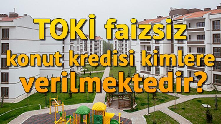 Toplu Konut İdaresince (TOKİ) faizsiz konut kredisi kimlere verilmektedir? Faizsiz kredi başvuru şartları nedir?