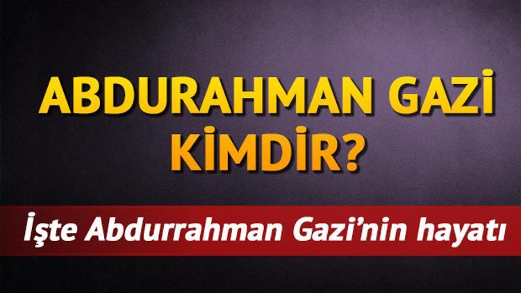Tarihte Abdurrahman Gazi kimdir? Abdurrahman Gazi'nin merak edilen hayatı