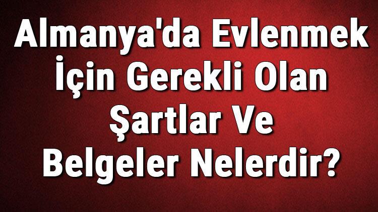 almanya da evlenmek icin gerekli olan sartlar ve belgeler evraklar nelerdir almanya da evlilik basvurusu haberler son dakika