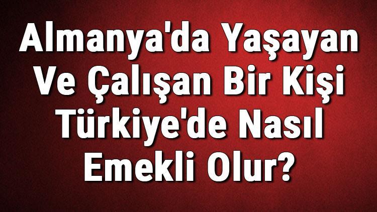almanya da yasayan ve calisan bir kisi turkiye de nasil emekli olur dunyadan haberler
