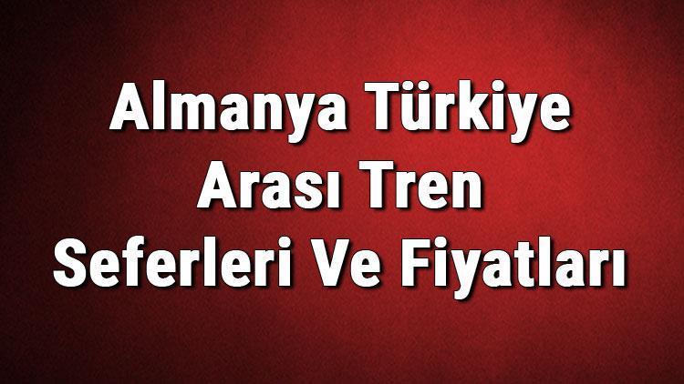 almanya turkiye arasi tren seferleri ve fiyatlari 2020 sondakika haberler