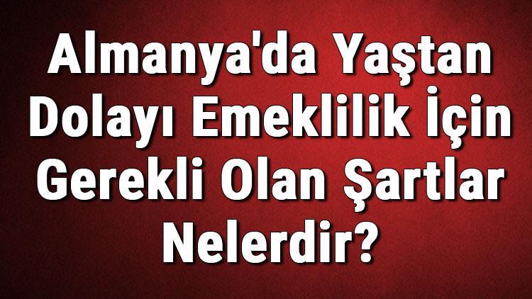 almanya da yastan dolayi emeklilik icin gerekli olan sartlar nelerdir haberler