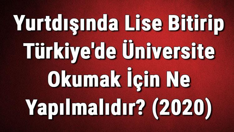 yurtdisinda lise bitirip turkiye de universite okumak icin ne yapilmalidir 2020 son dakika haber