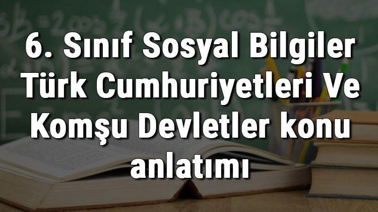 6. Sınıf Sosyal Bilgiler Türk Cumhuriyetleri Ve Komşu Devletler konu anlatımı