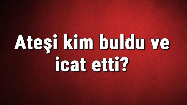 Ateşi kim buldu ve icat etti? Ateş ne zaman bulundu
