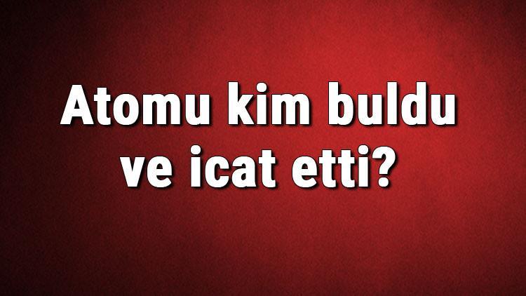 Atomu kim buldu ve icat etti? Atom ne zaman bulundu