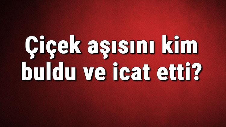 Çiçek aşısını kim buldu ve icat etti? Çiçek ne zaman bulundu