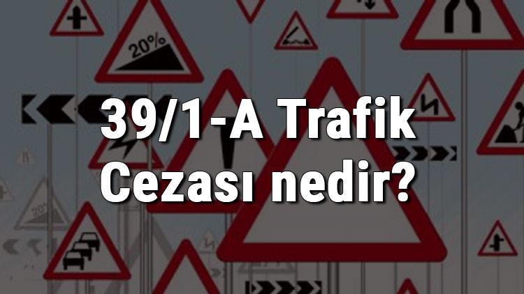39/1-A Trafik Cezası nedir? Madde 39/1-A Cezası ne kadar? Ceza puanı kaçtır? (2020)
