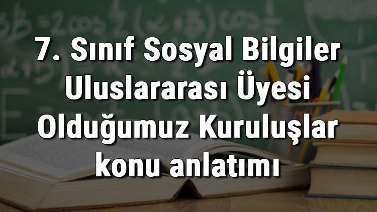 7. Sınıf Sosyal Bilgiler Uluslararası Üyesi Olduğumuz Kuruluşlar konu anlatımı